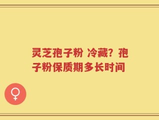 灵芝孢子粉 冷藏？孢子粉保质期多长时间