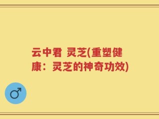 云中君 灵芝(重塑健康：灵芝的神奇功效)