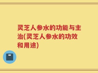灵芝人参水的功能与主治(灵芝人参水的功效和用途)