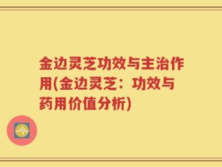 金边灵芝功效与主治作用(金边灵芝：功效与药用价值分析)