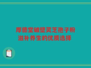 厚德堂破壁灵芝孢子粉 滋补养生的优质选择