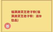福满源灵芝孢子粉(福满源灵芝孢子粉：滋补佳品)