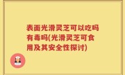 表面光滑灵芝可以吃吗有毒吗(光滑灵芝可食用及其安全性探讨)