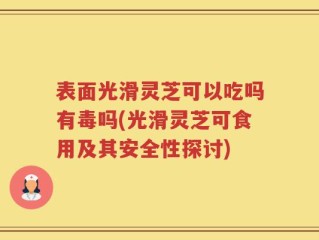 表面光滑灵芝可以吃吗有毒吗(光滑灵芝可食用及其安全性探讨)