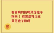 有胃病的能喝灵芝孢子粉吗 ？有胃病可以吃灵芝孢子粉吗