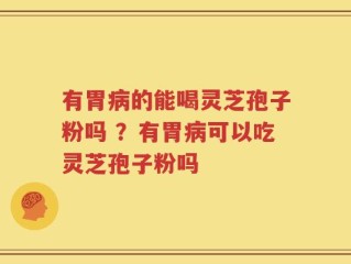 有胃病的能喝灵芝孢子粉吗 ？有胃病可以吃灵芝孢子粉吗