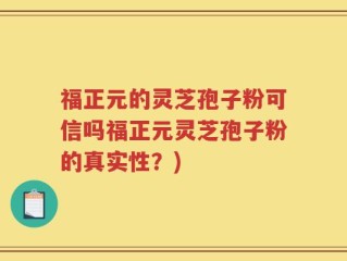 福正元的灵芝孢子粉可信吗福正元灵芝孢子粉的真实性？)