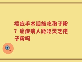 癌症手术后能吃孢子粉？癌症病人能吃灵芝孢子粉吗