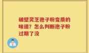破壁灵芝孢子粉变质的味道？怎么判断孢子粉过期了没