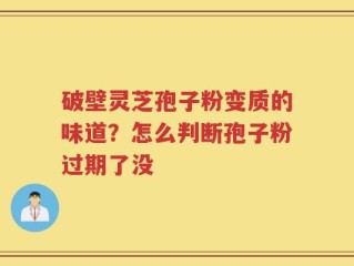 破壁灵芝孢子粉变质的味道？怎么判断孢子粉过期了没