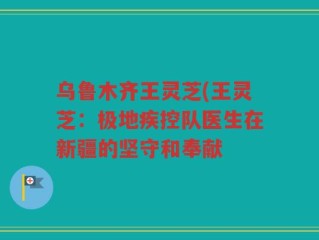 乌鲁木齐王灵芝(王灵芝：极地疾控队医生在新疆的坚守和奉献