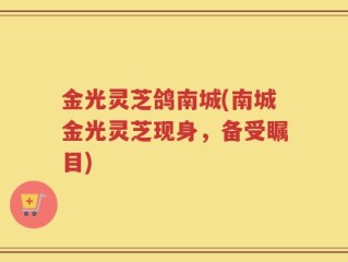 金光灵芝鸽南城(南城金光灵芝现身，备受瞩目)