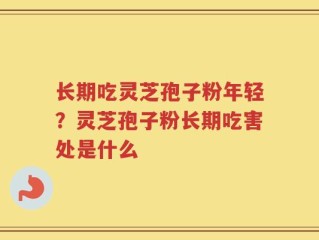 长期吃灵芝孢子粉年轻？灵芝孢子粉长期吃害处是什么