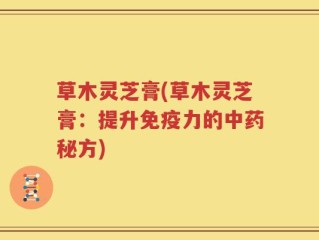 草木灵芝膏(草木灵芝膏：提升免疫力的中药秘方)