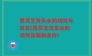 黑灵芝洗头水的功效与禁忌(黑灵芝洗发水的功效及限制条件)