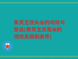 黑灵芝洗头水的功效与禁忌(黑灵芝洗发水的功效及限制条件)