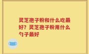 灵芝孢子粉和什么吃最好？灵芝孢子粉用什么勺子最好