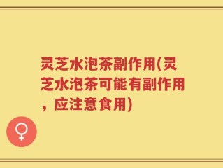 灵芝水泡茶副作用(灵芝水泡茶可能有副作用，应注意食用)