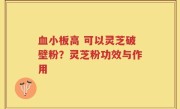 血小板高 可以灵芝破壁粉？灵芝粉功效与作用