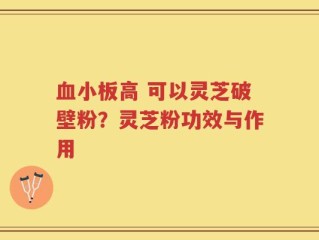 血小板高 可以灵芝破壁粉？灵芝粉功效与作用