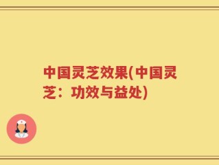 中国灵芝效果(中国灵芝：功效与益处)