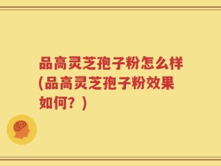 品高灵芝孢子粉怎么样(品高灵芝孢子粉效果如何？)