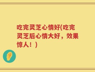 吃完灵芝心情好(吃完灵芝后心情大好，效果惊人！)