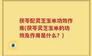 茯苓配灵芝玉米功效作用(茯苓灵芝玉米的功效及作用是什么？)