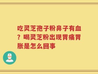 吃灵芝孢子粉鼻子有血？喝灵芝粉出现胃痛胃胀是怎么回事