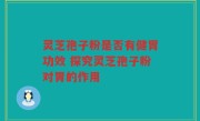 灵芝孢子粉是否有健胃功效 探究灵芝孢子粉对胃的作用