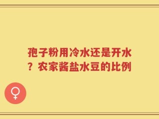 孢子粉用冷水还是开水？农家酱盐水豆的比例