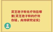 灵芝孢子粉无疗效在哪里(灵芝孢子粉的疗效存疑，尚待研究证实)