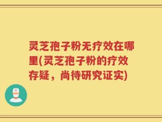 灵芝孢子粉无疗效在哪里(灵芝孢子粉的疗效存疑，尚待研究证实)
