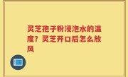 灵芝孢子粉浸泡水的温度？灵芝开口后怎么放风