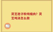 灵芝孢子粉炖瘦肉？灵芝鸡汤怎么做