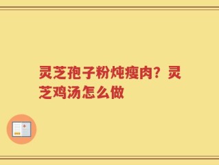 灵芝孢子粉炖瘦肉？灵芝鸡汤怎么做