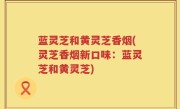 蓝灵芝和黄灵芝香烟(灵芝香烟新口味：蓝灵芝和黄灵芝)