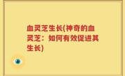 血灵芝生长(神奇的血灵芝：如何有效促进其生长)