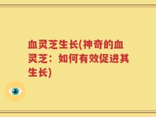 血灵芝生长(神奇的血灵芝：如何有效促进其生长)