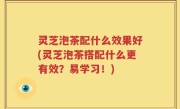 灵芝泡茶配什么效果好(灵芝泡茶搭配什么更有效？易学习！)