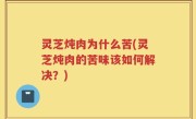 灵芝炖肉为什么苦(灵芝炖肉的苦味该如何解决？)