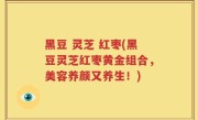 黑豆 灵芝 红枣(黑豆灵芝红枣黄金组合，美容养颜又养生！)