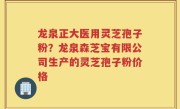 龙泉正大医用灵芝孢子粉？龙泉森芝宝有限公司生产的灵芝孢子粉价格
