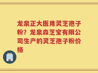 龙泉正大医用灵芝孢子粉？龙泉森芝宝有限公司生产的灵芝孢子粉价格