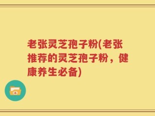 老张灵芝孢子粉(老张推荐的灵芝孢子粉，健康养生必备)