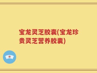 宝龙灵芝胶囊(宝龙珍贵灵芝营养胶囊)