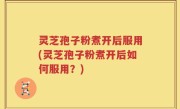 灵芝孢子粉煮开后服用(灵芝孢子粉煮开后如何服用？)