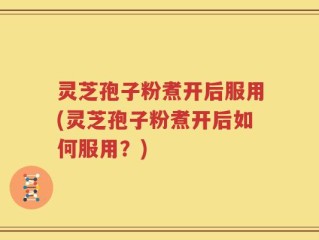 灵芝孢子粉煮开后服用(灵芝孢子粉煮开后如何服用？)
