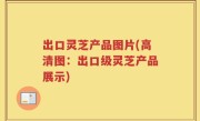 出口灵芝产品图片(高清图：出口级灵芝产品展示)