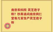 南京农科院 灵芝孢子粉？秒真请问南京同仁堂有几家生产灵芝孢子粉